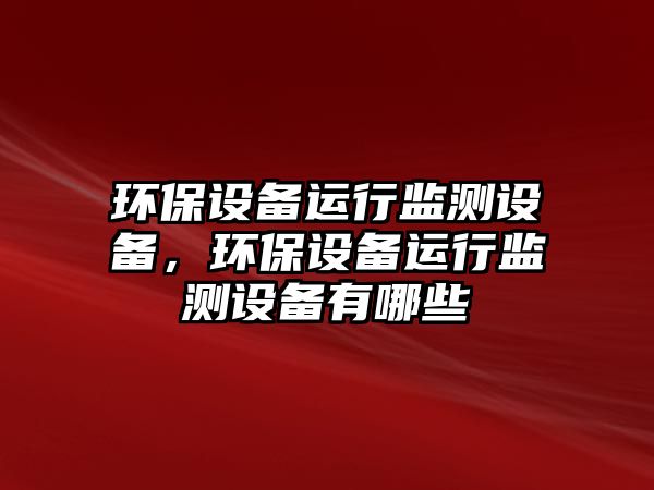 環(huán)保設(shè)備運(yùn)行監(jiān)測(cè)設(shè)備，環(huán)保設(shè)備運(yùn)行監(jiān)測(cè)設(shè)備有哪些