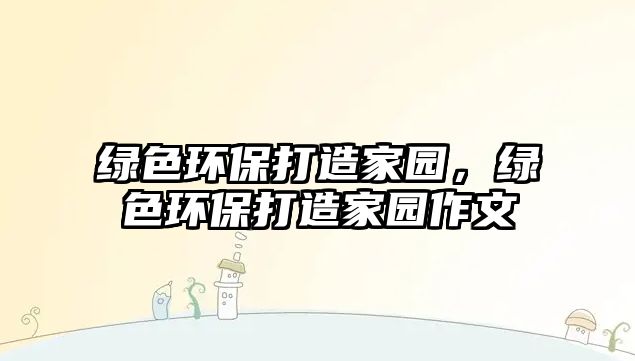 綠色環(huán)保打造家園，綠色環(huán)保打造家園作文