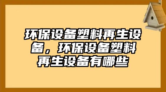 環(huán)保設(shè)備塑料再生設(shè)備，環(huán)保設(shè)備塑料再生設(shè)備有哪些