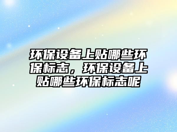 環(huán)保設備上貼哪些環(huán)保標志，環(huán)保設備上貼哪些環(huán)保標志呢