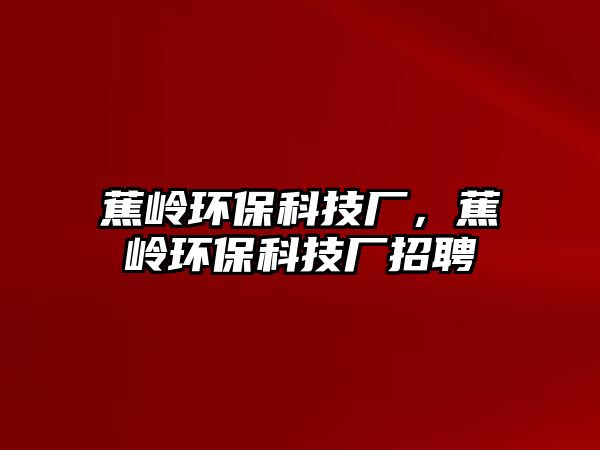 蕉嶺環(huán)?？萍紡S，蕉嶺環(huán)?？萍紡S招聘