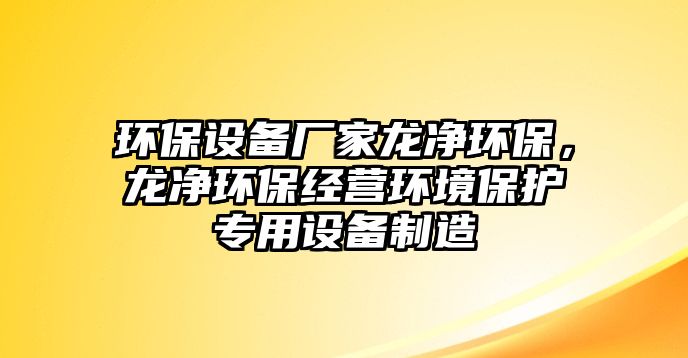 環(huán)保設(shè)備廠家龍凈環(huán)保，龍凈環(huán)保經(jīng)營環(huán)境保護專用設(shè)備制造