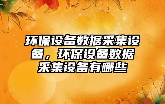環(huán)保設(shè)備數(shù)據(jù)采集設(shè)備，環(huán)保設(shè)備數(shù)據(jù)采集設(shè)備有哪些