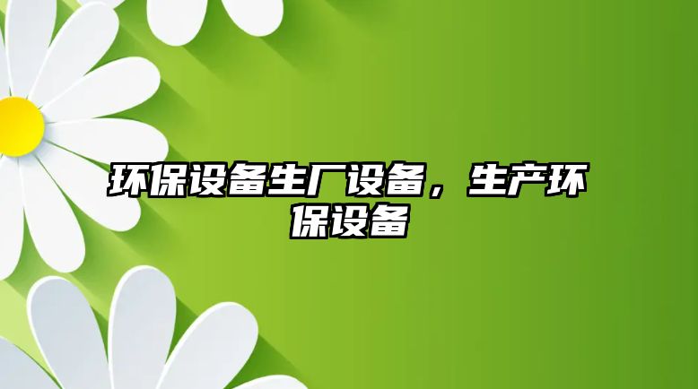 環(huán)保設(shè)備生廠設(shè)備，生產(chǎn)環(huán)保設(shè)備