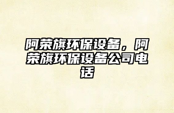 阿榮旗環(huán)保設(shè)備，阿榮旗環(huán)保設(shè)備公司電話