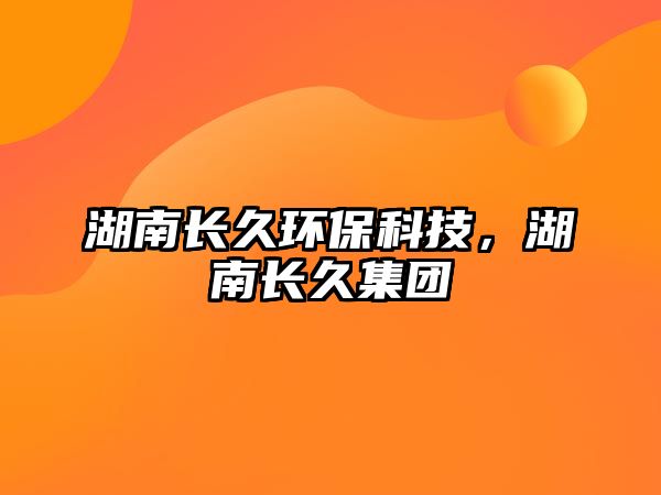 湖南長(zhǎng)久環(huán)?？萍迹祥L(zhǎng)久集團(tuán)
