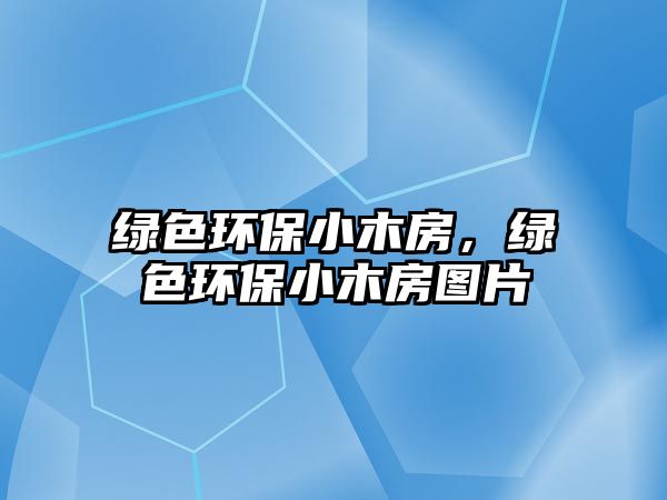 綠色環(huán)保小木房，綠色環(huán)保小木房圖片