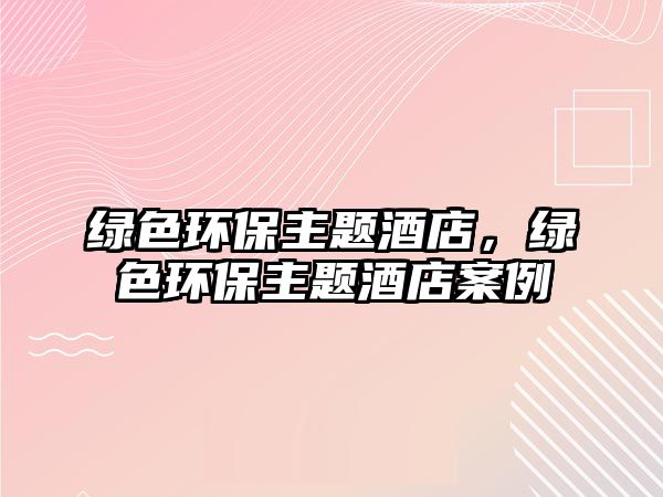 綠色環(huán)保主題酒店，綠色環(huán)保主題酒店案例