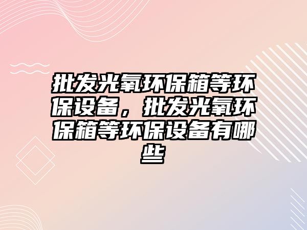 批發(fā)光氧環(huán)保箱等環(huán)保設備，批發(fā)光氧環(huán)保箱等環(huán)保設備有哪些