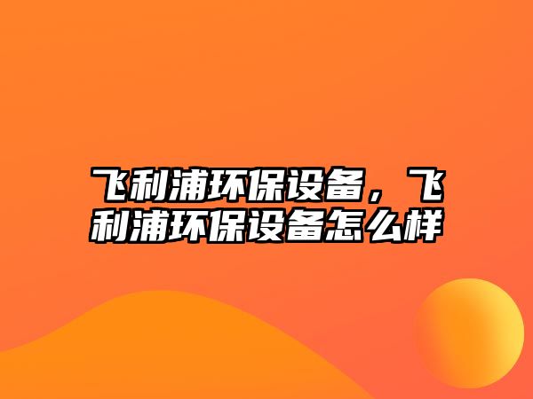 飛利浦環(huán)保設備，飛利浦環(huán)保設備怎么樣