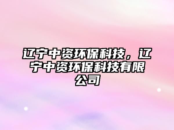 遼寧中資環(huán)保科技，遼寧中資環(huán)保科技有限公司