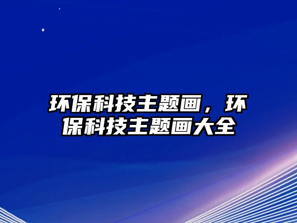 環(huán)?？萍贾黝}畫，環(huán)?？萍贾黝}畫大全
