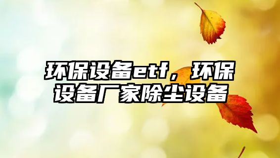 環(huán)保設備etf，環(huán)保設備廠家除塵設備