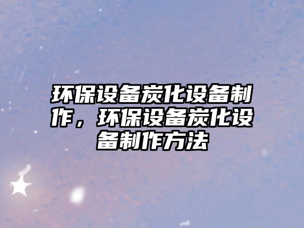 環(huán)保設(shè)備炭化設(shè)備制作，環(huán)保設(shè)備炭化設(shè)備制作方法