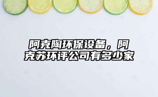 阿克陶環(huán)保設(shè)備，阿克蘇環(huán)評(píng)公司有多少家