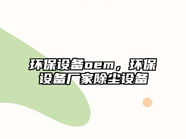 環(huán)保設(shè)備oem，環(huán)保設(shè)備廠家除塵設(shè)備