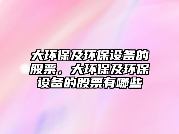 大環(huán)保及環(huán)保設(shè)備的股票，大環(huán)保及環(huán)保設(shè)備的股票有哪些