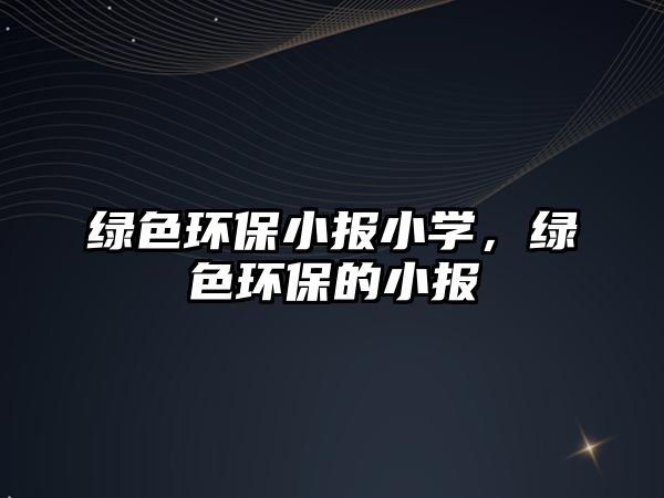 綠色環(huán)保小報小學，綠色環(huán)保的小報