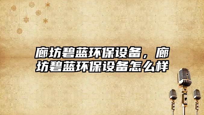 廊坊碧藍(lán)環(huán)保設(shè)備，廊坊碧藍(lán)環(huán)保設(shè)備怎么樣