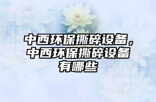 中西環(huán)保撕碎設(shè)備，中西環(huán)保撕碎設(shè)備有哪些