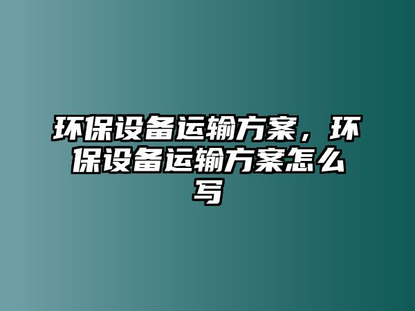 環(huán)保設(shè)備運(yùn)輸方案，環(huán)保設(shè)備運(yùn)輸方案怎么寫