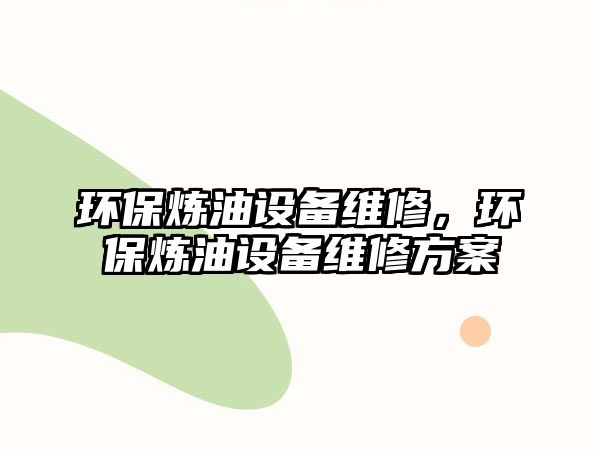 環(huán)保煉油設(shè)備維修，環(huán)保煉油設(shè)備維修方案