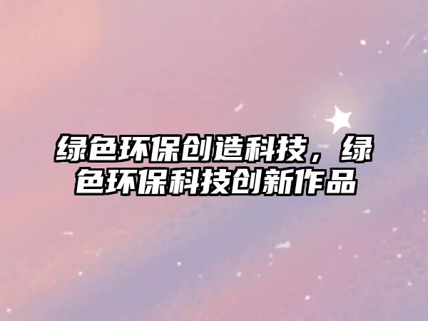 綠色環(huán)保創(chuàng)造科技，綠色環(huán)保科技創(chuàng)新作品