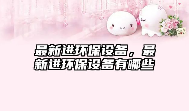 最新進(jìn)環(huán)保設(shè)備，最新進(jìn)環(huán)保設(shè)備有哪些