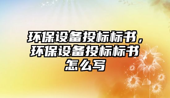 環(huán)保設(shè)備投標標書，環(huán)保設(shè)備投標標書怎么寫