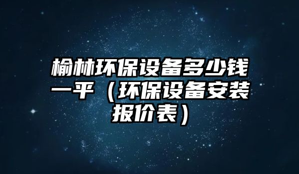 榆林環(huán)保設(shè)備多少錢一平（環(huán)保設(shè)備安裝報(bào)價(jià)表）