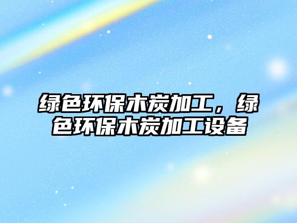 綠色環(huán)保木炭加工，綠色環(huán)保木炭加工設(shè)備