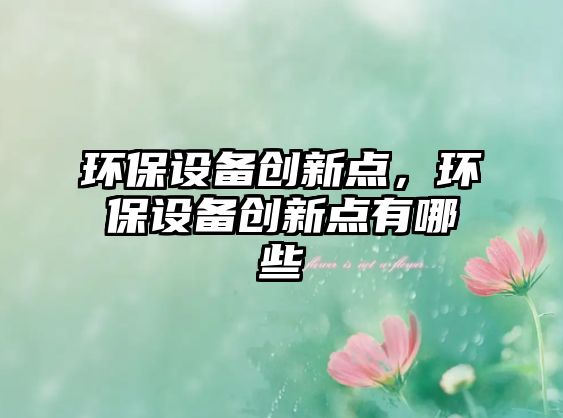 環(huán)保設(shè)備創(chuàng)新點(diǎn)，環(huán)保設(shè)備創(chuàng)新點(diǎn)有哪些