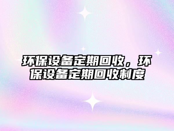 環(huán)保設(shè)備定期回收，環(huán)保設(shè)備定期回收制度