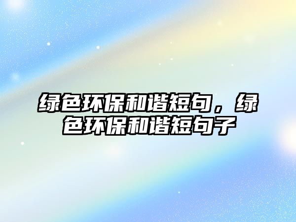 綠色環(huán)保和諧短句，綠色環(huán)保和諧短句子