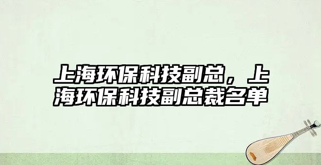 上海環(huán)保科技副總，上海環(huán)?？萍几笨偛妹麊? class=