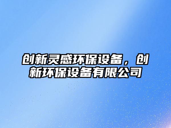 創(chuàng)新靈感環(huán)保設(shè)備，創(chuàng)新環(huán)保設(shè)備有限公司