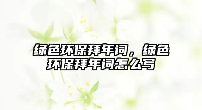 綠色環(huán)保拜年詞，綠色環(huán)保拜年詞怎么寫
