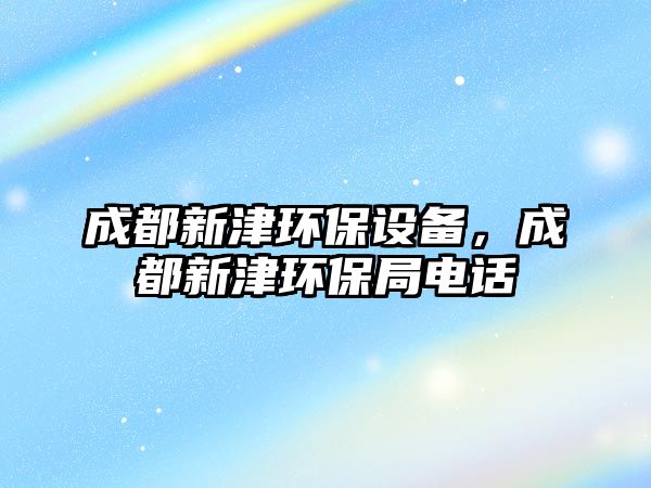 成都新津環(huán)保設(shè)備，成都新津環(huán)保局電話(huà)