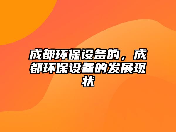 成都環(huán)保設(shè)備的，成都環(huán)保設(shè)備的發(fā)展現(xiàn)狀