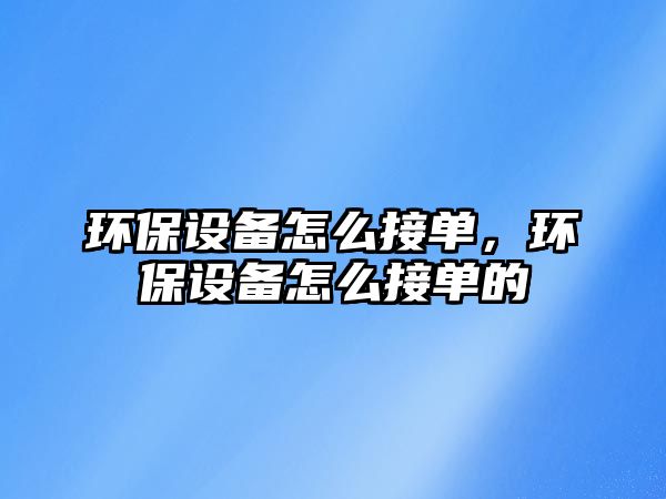 環(huán)保設(shè)備怎么接單，環(huán)保設(shè)備怎么接單的