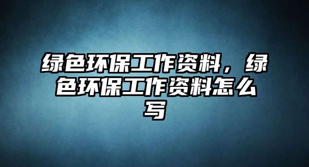 綠色環(huán)保工作資料，綠色環(huán)保工作資料怎么寫