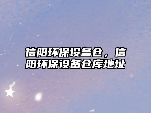 信陽環(huán)保設(shè)備倉(cāng)，信陽環(huán)保設(shè)備倉(cāng)庫地址