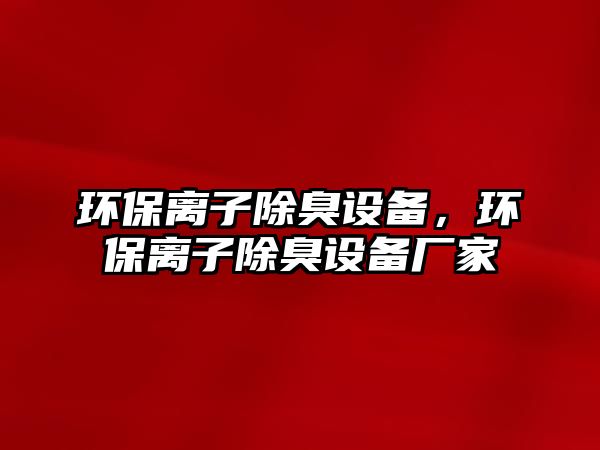 環(huán)保離子除臭設(shè)備，環(huán)保離子除臭設(shè)備廠家