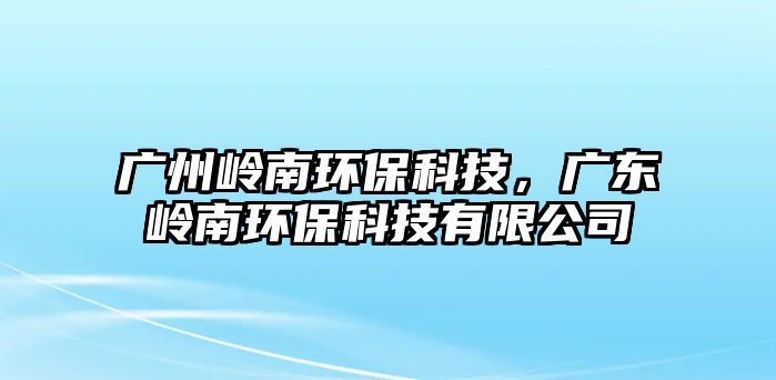 廣州嶺南環(huán)?？萍迹瑥V東嶺南環(huán)?？萍加邢薰? class=