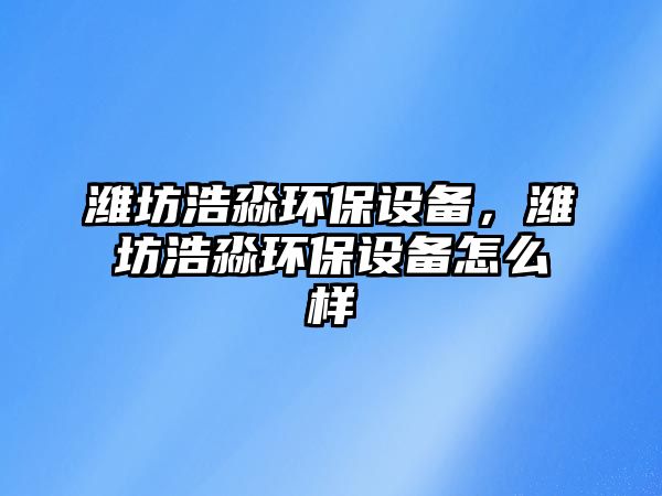 濰坊浩淼環(huán)保設(shè)備，濰坊浩淼環(huán)保設(shè)備怎么樣