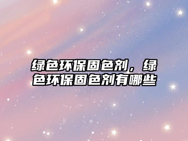 綠色環(huán)保固色劑，綠色環(huán)保固色劑有哪些