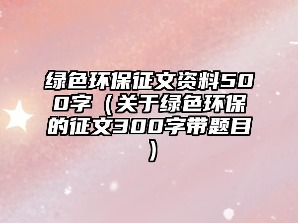 綠色環(huán)保征文資料500字（關(guān)于綠色環(huán)保的征文300字帶題目）