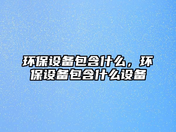 環(huán)保設(shè)備包含什么，環(huán)保設(shè)備包含什么設(shè)備