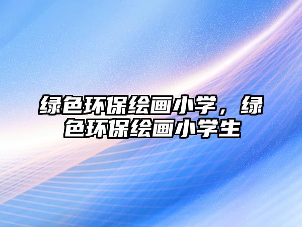 綠色環(huán)保繪畫(huà)小學(xué)，綠色環(huán)保繪畫(huà)小學(xué)生