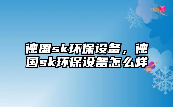 德國sk環(huán)保設(shè)備，德國sk環(huán)保設(shè)備怎么樣